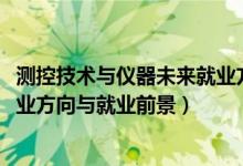 測控技術(shù)與儀器未來就業(yè)方向（2022測控技術(shù)與儀器專業(yè)就業(yè)方向與就業(yè)前景）