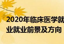 2020年臨床醫(yī)學(xué)就業(yè)前景（2022臨床醫(yī)學(xué)專業(yè)就業(yè)前景及方向）