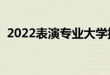 2022表演專業(yè)大學(xué)排名（哪個(gè)?？茖W(xué)校好）