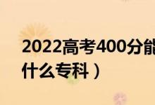 2022高考400分能上什么學(xué)校（400分能上什么專(zhuān)科）