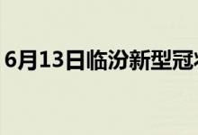 6月13日臨汾新型冠狀病毒肺炎疫情最新消息