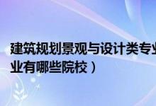 建筑規(guī)劃景觀與設(shè)計類專業(yè)（2022全國開設(shè)景觀建筑設(shè)計專業(yè)有哪些院校）