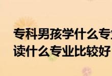 ?？颇泻W什么專業(yè)前景好（2022男生?？谱x什么專業(yè)比較好）