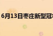 6月13日棗莊新型冠狀病毒肺炎疫情最新消息