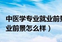 中醫(yī)學專業(yè)就業(yè)前景好嗎?（2022中醫(yī)專業(yè)就業(yè)前景怎么樣）