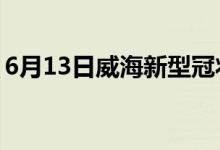 6月13日威海新型冠狀病毒肺炎疫情最新消息