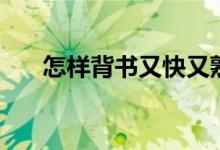 怎樣背書又快又熟又牢（有哪些方法）