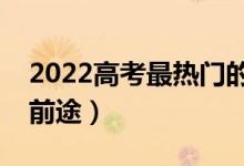 2022高考最熱門的專業(yè)有哪些（什么專業(yè)有前途）