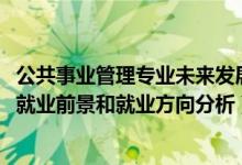 公共事業(yè)管理專業(yè)未來發(fā)展趨勢（2022年公共事業(yè)管理專業(yè)就業(yè)前景和就業(yè)方向分析）