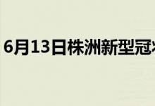 6月13日株洲新型冠狀病毒肺炎疫情最新消息