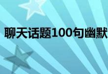 聊天話題100句幽默（初次和女生聊天話術(shù)）