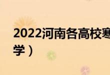 2022河南各高校寒假開學(xué)時(shí)間（什么時(shí)候開學(xué)）