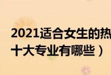 2021適合女生的熱門專業(yè)（2022適合女生的十大專業(yè)有哪些）