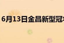 6月13日金昌新型冠狀病毒肺炎疫情最新消息