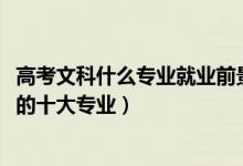 高考文科什么專業(yè)就業(yè)前景好（2022高考文科就業(yè)前景最好的十大專業(yè)）