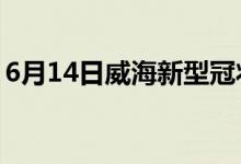 6月14日威海新型冠狀病毒肺炎疫情最新消息