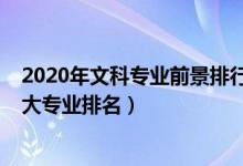 2020年文科專業(yè)前景排行（2022中國(guó)文科就業(yè)前景好的十大專業(yè)排名）