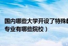 國(guó)內(nèi)哪些大學(xué)開(kāi)設(shè)了特殊教育專業(yè)（2022全國(guó)開(kāi)設(shè)特殊教育專業(yè)有哪些院校）