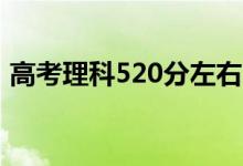 高考理科520分左右的大學(xué)（能上什么學(xué)校）