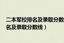 二本軍校排名及錄取分?jǐn)?shù)線2020年（2022全國二本軍校排名及錄取分?jǐn)?shù)線）