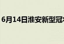 6月14日淮安新型冠狀病毒肺炎疫情最新消息