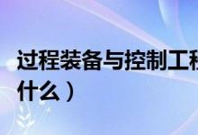 過(guò)程裝備與控制工程專業(yè)課程有哪些（主要學(xué)什么）