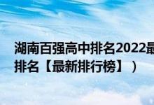 湖南百強(qiáng)高中排名2022最新排名（2022年湖南最好的高中排名【最新排行榜】）