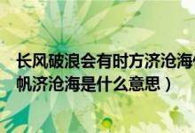 長(zhǎng)風(fēng)破浪會(huì)有時(shí)方濟(jì)滄海什么意思（長(zhǎng)風(fēng)破浪會(huì)有時(shí)直掛云帆濟(jì)滄海是什么意思）