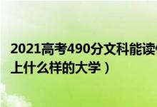 2021高考490分文科能讀什么大學(xué)（2022高考500分文科能上什么樣的大學(xué)）