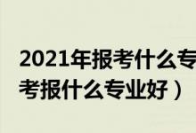 2021年報(bào)考什么專業(yè)最好男生（2022男孩高考報(bào)什么專業(yè)好）