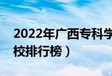 2022年廣西?？茖W(xué)校排名（最新高職高專院校排行榜）