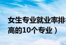 女生專業(yè)就業(yè)率排名（2022女生就業(yè)薪水最高的10個(gè)專業(yè)）