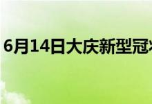 6月14日大慶新型冠狀病毒肺炎疫情最新消息