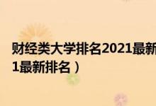 財(cái)經(jīng)類大學(xué)排名2021最新排名及分?jǐn)?shù)（財(cái)經(jīng)類大學(xué)排名2021最新排名）