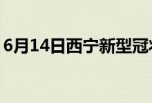 6月14日西寧新型冠狀病毒肺炎疫情最新消息