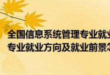 全國(guó)信息系統(tǒng)管理專業(yè)就業(yè)方向（2022信息管理與信息系統(tǒng)專業(yè)就業(yè)方向及就業(yè)前景怎么樣）