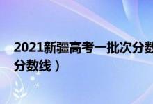 2021新疆高考一批次分?jǐn)?shù)線（2021年新疆高考各批次錄取分?jǐn)?shù)線）