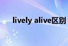 lively alive區(qū)別（lively和alive區(qū)別）