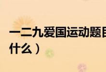 一二九愛(ài)國(guó)運(yùn)動(dòng)題目（一二九愛(ài)國(guó)運(yùn)動(dòng)內(nèi)容是什么）