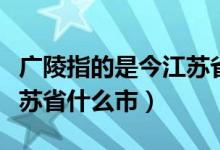 廣陵指的是今江蘇省的什么市（廣陵指的是江蘇省什么市）