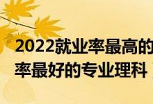 2022就業(yè)率最高的專業(yè)（2022高考女孩就業(yè)率最好的專業(yè)理科）