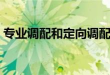 專業(yè)調(diào)配和定向調(diào)配什么意思（有哪些區(qū)別）