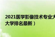 2021醫(yī)學(xué)影像技術(shù)專業(yè)大學(xué)排名（2022醫(yī)學(xué)影像技術(shù)專業(yè)大學(xué)排名最新）