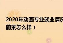 2020年動(dòng)畫(huà)專業(yè)就業(yè)情況（2022動(dòng)畫(huà)專業(yè)就業(yè)方向及就業(yè)前景怎么樣）