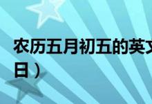 農(nóng)歷五月初五的英文（農(nóng)歷五月初五是什么節(jié)日）