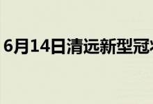 6月14日清遠(yuǎn)新型冠狀病毒肺炎疫情最新消息