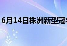 6月14日株洲新型冠狀病毒肺炎疫情最新消息