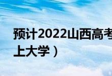 預(yù)計2022山西高考最低分數(shù)線（多少分可以上大學(xué)）