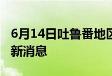 6月14日吐魯番地區(qū)新型冠狀病毒肺炎疫情最新消息