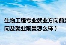 生物工程專業(yè)就業(yè)方向前景如何（2022生物工程專業(yè)就業(yè)方向及就業(yè)前景怎么樣）